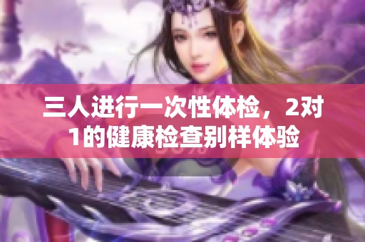 三人进行一次性体检，2对1的健康检查别样体验