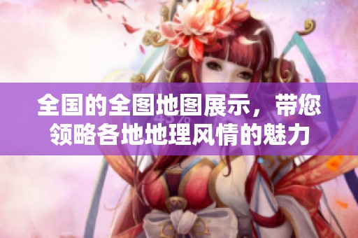 全国的全图地图展示，带您领略各地地理风情的魅力