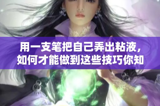 用一支笔把自己弄出粘液，如何才能做到这些技巧你知道吗