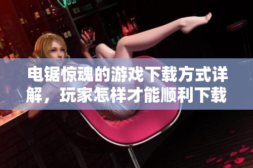 电锯惊魂的游戏下载方式详解，玩家怎样才能顺利下载呢