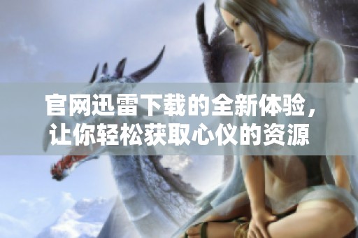 官网迅雷下载的全新体验，让你轻松获取心仪的资源