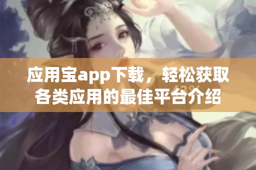 应用宝app下载，轻松获取各类应用的最佳平台介绍