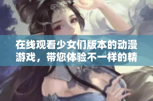 在线观看少女们版本的动漫游戏，带您体验不一样的精彩世界