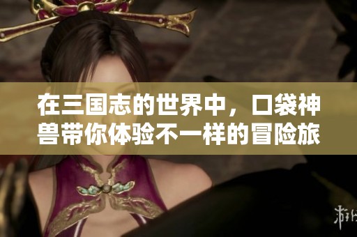 在三国志的世界中，口袋神兽带你体验不一样的冒险旅程