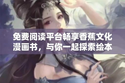 免费阅读平台畅享香蕉文化漫画书，与你一起探索绘本的趣味世界