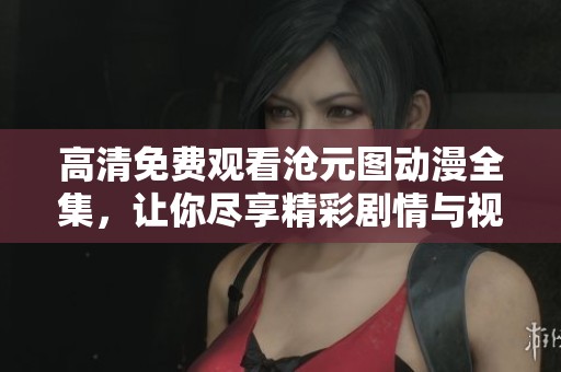 高清免费观看沧元图动漫全集，让你尽享精彩剧情与视听盛宴