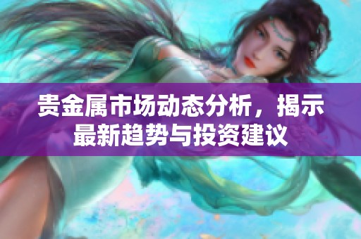 贵金属市场动态分析，揭示最新趋势与投资建议