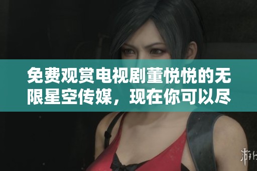 免费观赏电视剧董悦悦的无限星空传媒，现在你可以尽情享受精彩内容