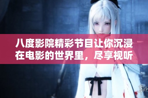 八度影院精彩节目让你沉浸在电影的世界里，尽享视听盛宴。