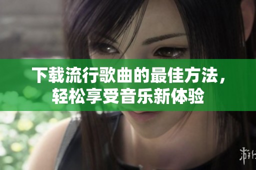 下载流行歌曲的最佳方法，轻松享受音乐新体验