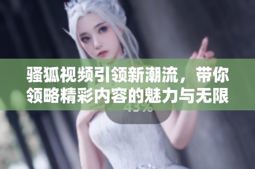 骚狐视频引领新潮流，带你领略精彩内容的魅力与无限可能