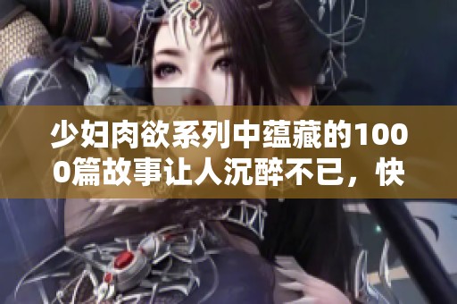 少妇肉欲系列中蕴藏的1000篇故事让人沉醉不已，快来探索其中的奥秘吧