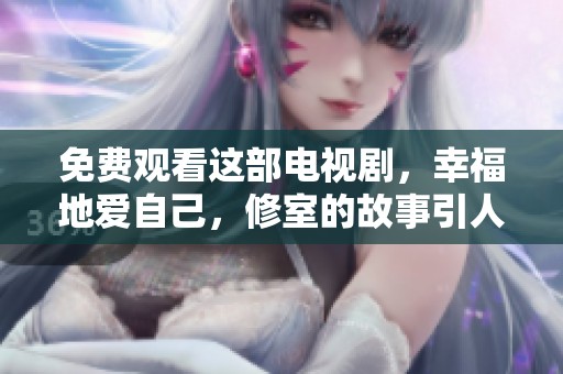 免费观看这部电视剧，幸福地爱自己，修室的故事引人入胜