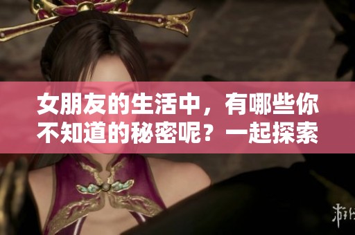 女朋友的生活中，有哪些你不知道的秘密呢？一起探索她的世界吧！