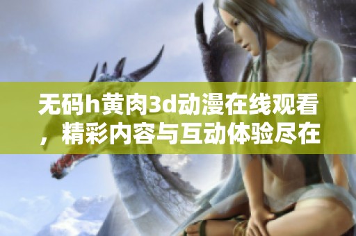 **h黄肉**动漫在线观看，精彩内容与互动体验尽在其中，快来探索吧！