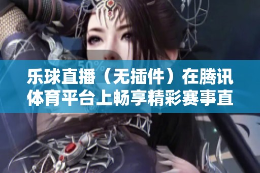 乐球直播（无插件）在腾讯**平台上畅享精彩赛事直播体验
