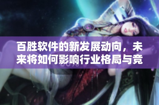 百胜软件的新发展动向，未来将如何影响行业格局与竞争态势