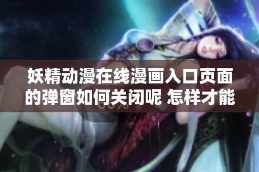 妖精动漫在线漫画入口页面的弹窗如何关闭呢 怎样才能解决这个问题