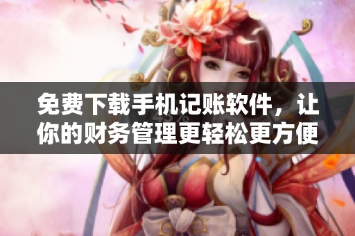 免费下载手机记账软件，让你的财务管理更轻松更方便