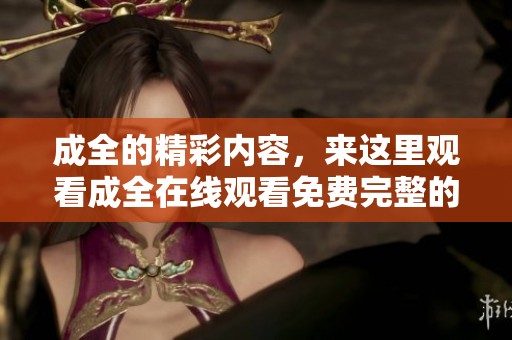 成全的精彩内容，来这里观看成全在线观看免费完整的精彩过程吧
