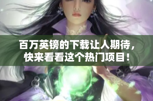 百万英镑的下载让人期待，快来看看这个热门项目！