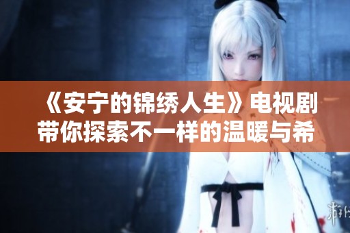 《安宁的锦绣人生》电视剧带你探索不一样的温暖与希望
