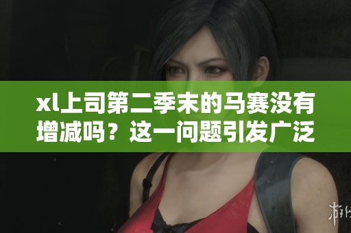 xl上司第二季末的马赛没有增减吗？这一问题引发广泛关注和讨论。
