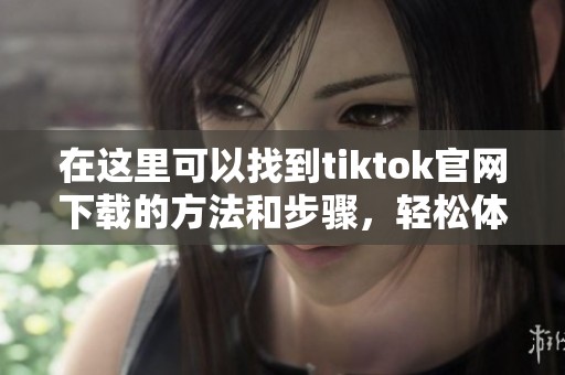 在这里可以找到tiktok官网下载的方法和步骤，轻松体验精彩短视频内容