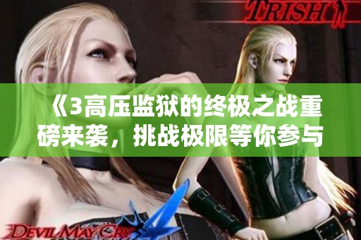 《3高压监狱的终极之战重磅来袭，挑战极限等你参与》
