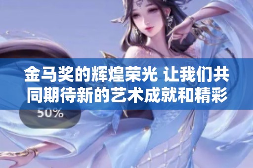 金马奖的辉煌荣光 让我们共同期待新的艺术成就和精彩瞬间