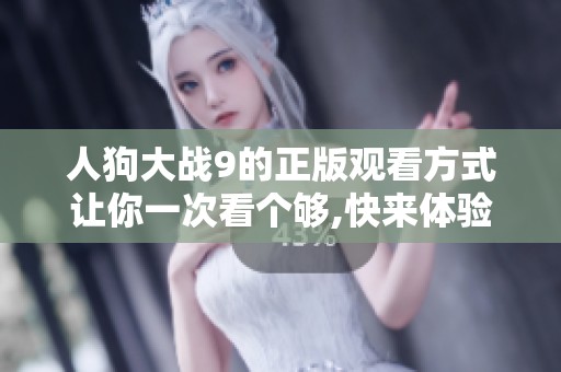 人狗大战9的正版观看方式让你一次看个够,快来体验精彩对决吧