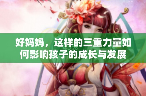 好妈妈，这样的三重力量如何影响孩子的成长与发展