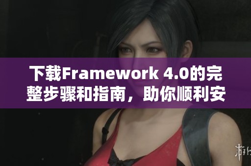 下载Framework 4.0的完整步骤和指南，助你顺利安装和使用这个工具