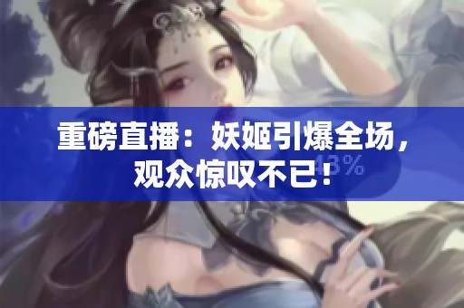重磅直播：妖姬引爆全场，观众惊叹不已！