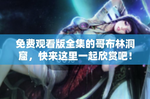 免费观看版全集的哥布林洞窟，快来这里一起欣赏吧！