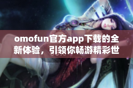 omofun官方app下载的全新体验，引领你畅游精彩世界