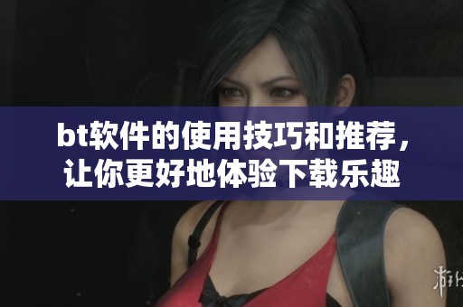 bt软件的使用技巧和推荐，让你更好地体验下载乐趣