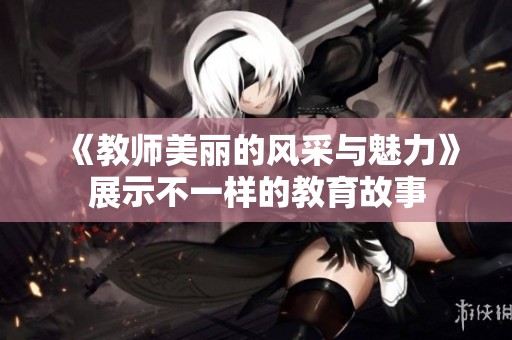 《教师美丽的风采与魅力》展示不一样的教育故事