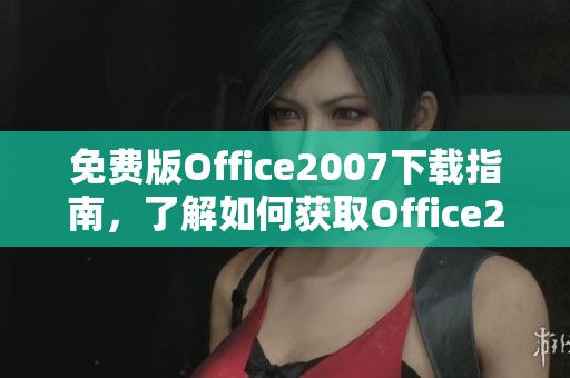 免费版Office2007下载指南，了解如何获取Office2007的免费版本。