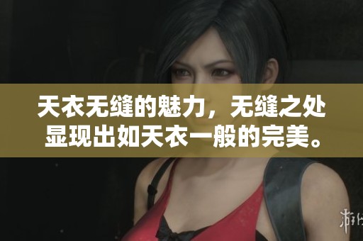 天衣无缝的魅力，无缝之处显现出如天衣一般的完美。