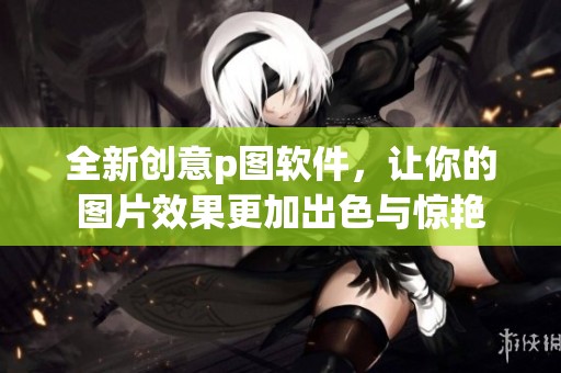 全新创意p图软件，让你的图片效果更加出色与惊艳