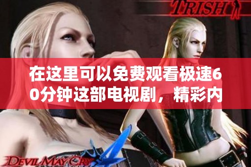 在这里可以免费观看极速60分钟这部电视剧，精彩内容绝对不容错过！