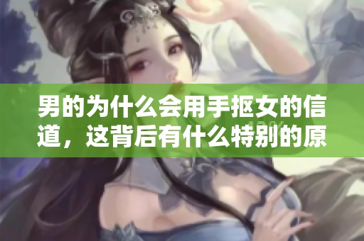 男的为什么会用手抠女的信道，这背后有什么特别的原因吗