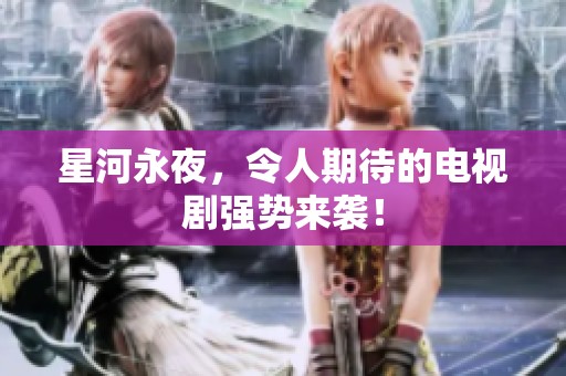 星河永夜，令人期待的电视剧强势来袭！