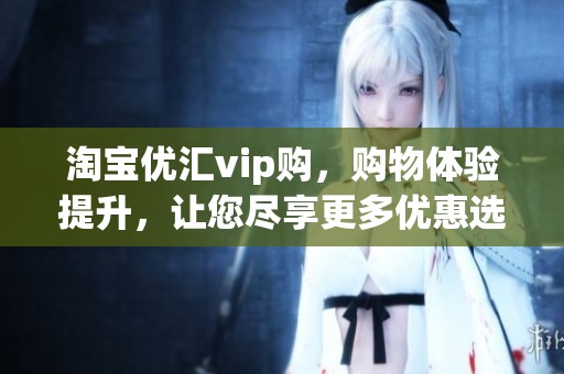 淘宝优汇vip购，购物体验提升，让您尽享更多优惠选择