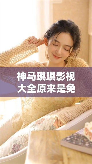 神马琪琪影视大全原来是免费的，畅享精彩影视节目尽在这里！