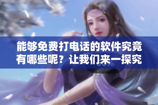 能够免费打电话的软件究竟有哪些呢？让我们来一探究竟吧！
