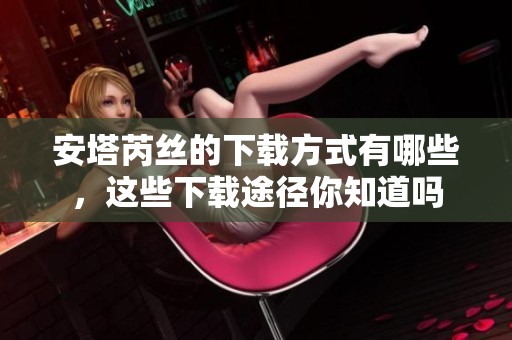 安塔芮丝的下载方式有哪些，这些下载途径你知道吗