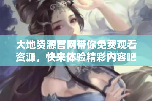 大地资源官网带你免费观看资源，快来体验精彩内容吧