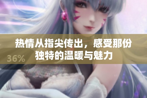 热情从指尖传出，感受那份独特的温暖与魅力